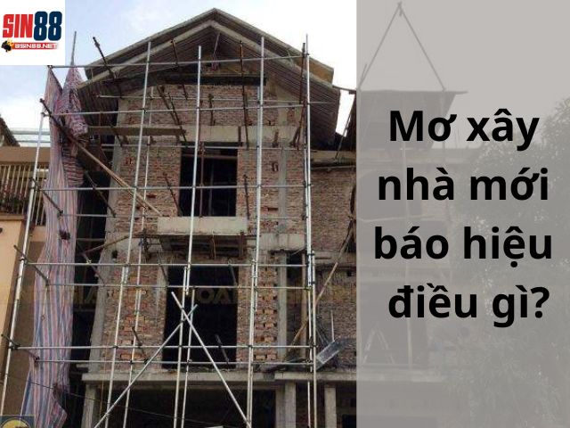 Mơ xây nhà mới báo hiệu điều gì?