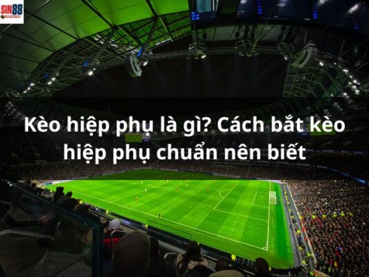 Kèo hiệp phụ là gì? Cách bắt kèo hiệp phụ chuẩn nên biết