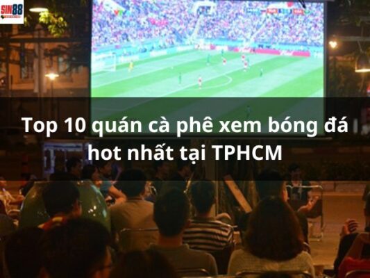 Top 10 quán cà phê xem bóng đá hot nhất tại TPHCM