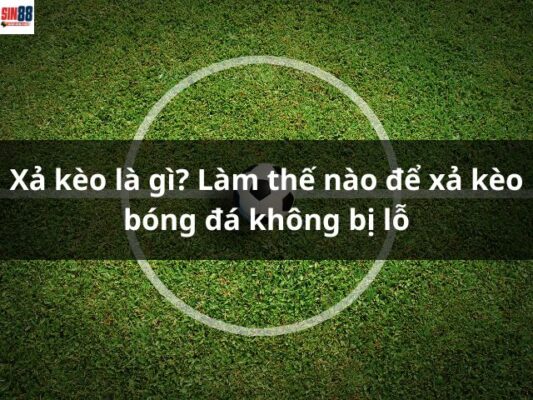 Xả kèo là gì? Làm thế nào để xả kèo bóng đá không bị lỗ